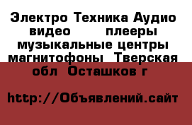 Электро-Техника Аудио-видео - MP3-плееры,музыкальные центры,магнитофоны. Тверская обл.,Осташков г.